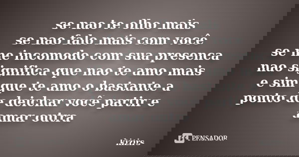 se nao te olho mais se nao falo mais com você se me incomodo com sua presenca nao significa que nao te amo mais e sim que te amo o bastante a ponto de deichar v... Frase de kizirs.