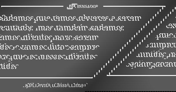 Sabemos que temos deveres a serem executados, mas também sabemos, que temos direitos para serem cumpridos e vamos lutar sempre unidos, para que os nossos direit... Frase de Kjb Levita (Cássio Lima).