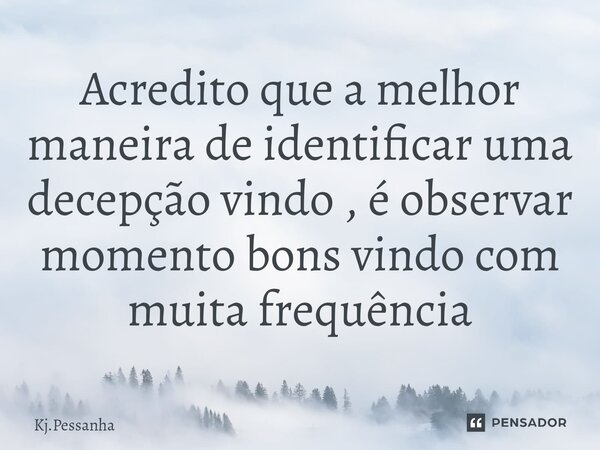Acredito que a melhor maneira de identificar uma decepção vindo , é observar momento bons vindo com muita frequência... Frase de Kj.Pessanha.