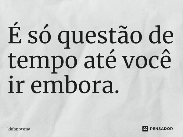 É só questão de tempo até você ir embora.⁠... Frase de kkfantasma.