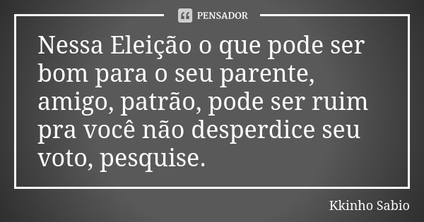 Nessa Eleição o que pode ser bom para o seu parente, amigo, patrão, pode ser ruim pra você não desperdice seu voto, pesquise.... Frase de Kkinho Sabio.