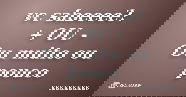 vc sabeeee? + OU - Ou muito ou pouco... Frase de KKKKKKKKK.