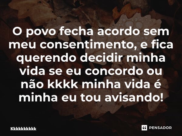 ⁠O povo fecha acordo sem meu consentimento, e fica querendo decidir minha vida se eu concordo ou não kkkk minha vida é minha eu tou avisando!... Frase de Kkkkkkkkkk.