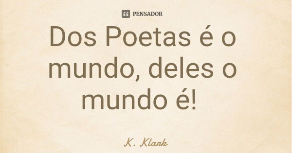 Dos Poetas é o mundo, deles o mundo é!... Frase de K. Klark.