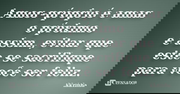 Amor-próprio é amar o próximo e assim, evitar que este se sacrifique para você ser feliz.... Frase de kkzinha.