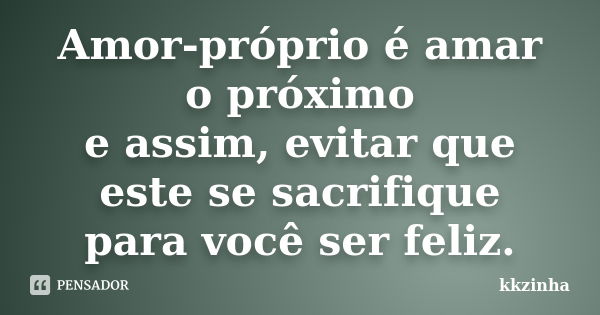 Amor-próprio é amar o próximo e assim, evitar que este se sacrifique para você ser feliz.... Frase de kkzinha.