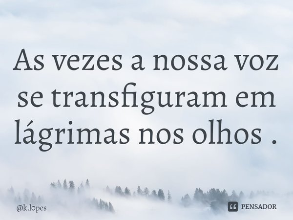 ⁠As vezes a nossa voz se transfiguram em lágrimas nos olhos .... Frase de k.l0pes.