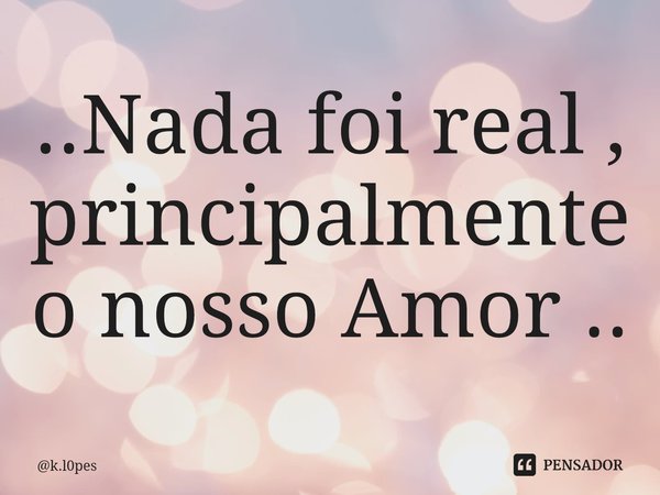 ⁠..Nada foi real , principalmente o nosso Amor ..... Frase de k.l0pes.