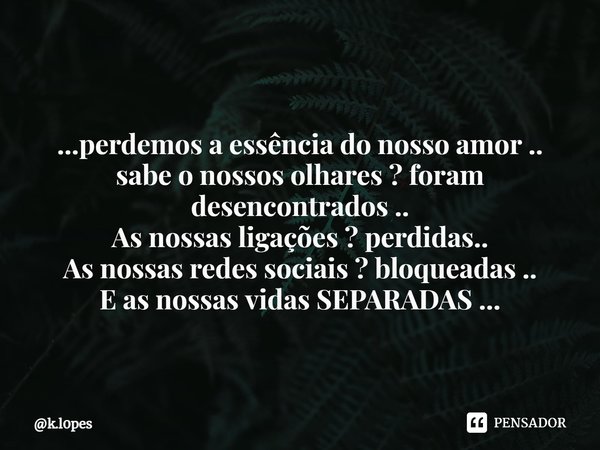 ⁠...perdemos a essência do nosso amor .. sabe o nossos olhares ? foram desencontrados .. As nossas ligações ? perdidas.. As nossas redes sociais ? bloqueadas ..... Frase de k.l0pes.