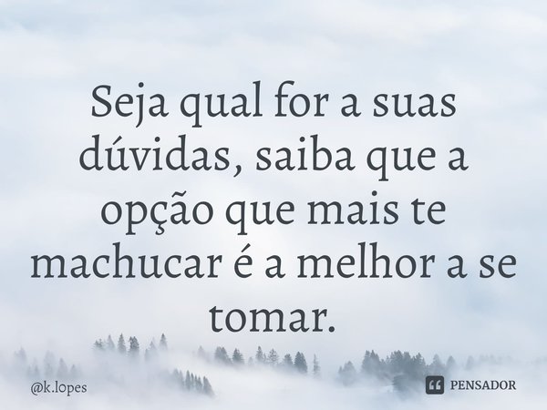 ⁠Seja qual for a suas dúvidas, saiba que a opção que mais te machucar é a melhor a se tomar.... Frase de k.l0pes.