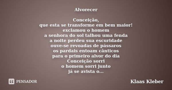 Alvorecer Conceição, que esta se transforme em bem maior! exclamou o homem a senhora do sol talhou uma fenda a noite perdeu sua escuridade ouve-se revoadas de p... Frase de Klaas Kleber.