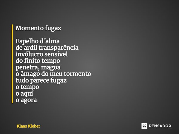 ⁠Momento fugaz Espelho d´alma de ardil transparência invólucro sensível do finito tempo penetra, magoa o âmago do meu tormento tudo parece fugaz o tempo o aqui ... Frase de Klaas Kleber.