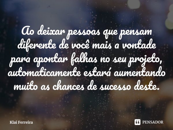 ⁠Ao deixar pessoas que pensam diferente de você mais a vontade para apontar falhas no seu projeto, automaticamente estará aumentando muito as chances de sucesso... Frase de Klai Ferreira.