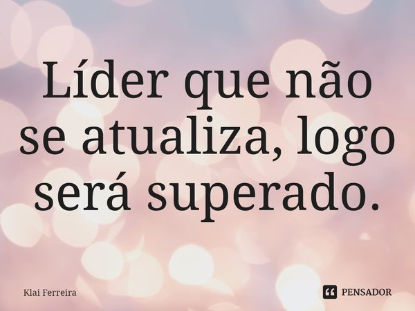 ⁠Líder que não se atualiza, logo será superado.... Frase de Klai Ferreira.