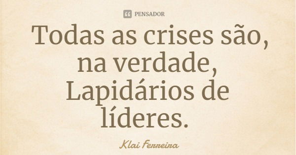 Todas as crises são, na verdade, Lapidários de líderes.... Frase de Klai Ferreira.