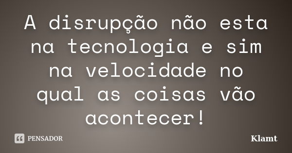 A disrupção não esta na tecnologia e sim na velocidade no qual as coisas vão acontecer!... Frase de Klamt.