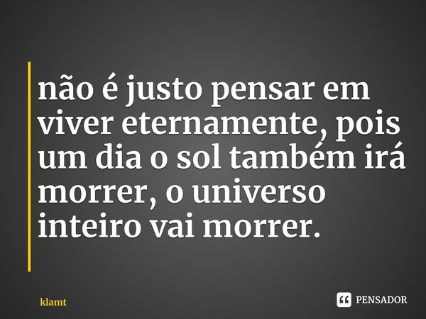 ⁠não é justo pensar em viver eternamente, pois um dia o sol também irá morrer, o universo inteiro vai morrer.... Frase de klamt.
