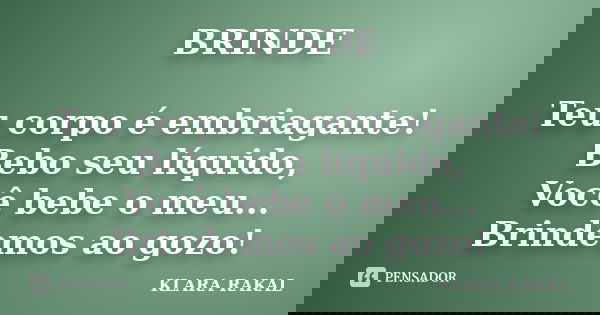 ⁠BRINDE Teu corpo é embriagante!
Bebo seu líquido,
Você bebe o meu...
Brindemos ao gozo!... Frase de KLARA RAKAL.