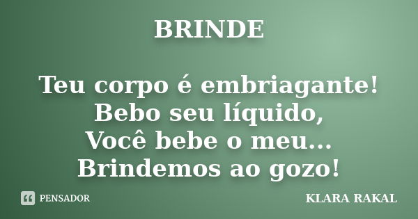 ⁠BRINDE Teu corpo é embriagante!
Bebo seu líquido,
Você bebe o meu...
Brindemos ao gozo!... Frase de KLARA RAKAL.