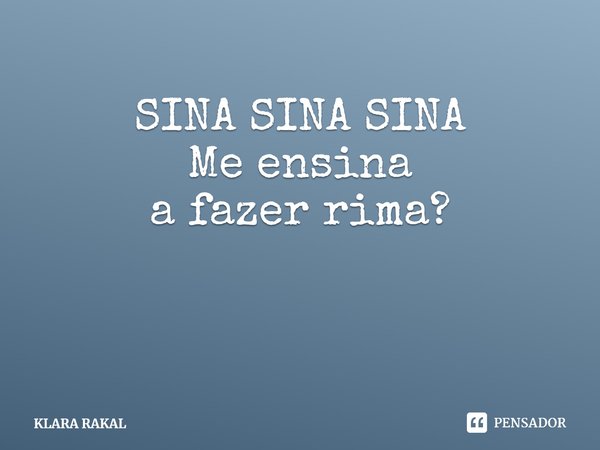 ⁠SINA SINA SINA
Me ensina
a fazer rima?... Frase de KLARA RAKAL.