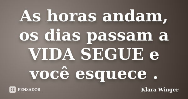 As horas andam, os dias passam a VIDA SEGUE e você esquece .... Frase de Klara Winger.