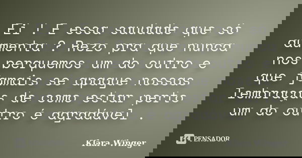 Ei ! E essa saudade que só aumenta ? Rezo pra que nunca nos perquemos um do outro e que jamais se apague nossas lembraças de como estar perto um do outro é agra... Frase de Klara Winger.