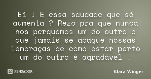 Ei ! E essa saudade que só aumenta ? Rezo pra que nunca nos perquemos um do outro e que jamais se apague nossas lembraças de como estar perto um do outro é agra... Frase de Klara Winger.