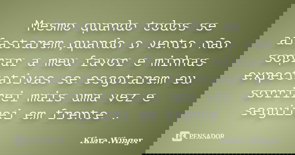 Mesmo quando todos se afastarem,quando o vento não soprar a meu favor e minhas expectativas se esgotarem eu sorrirei mais uma vez e seguirei em frente .... Frase de Klara Winger.