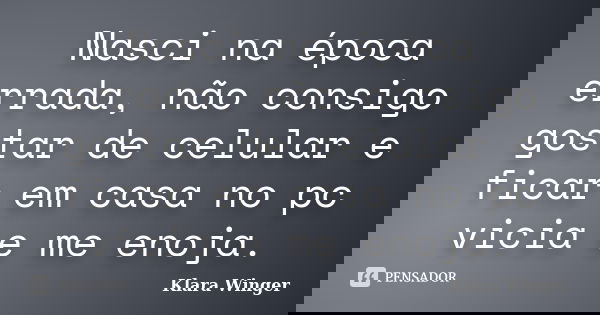 Nasci na época errada, não consigo gostar de celular e ficar em casa no pc vicia e me enoja.... Frase de Klara Winger.