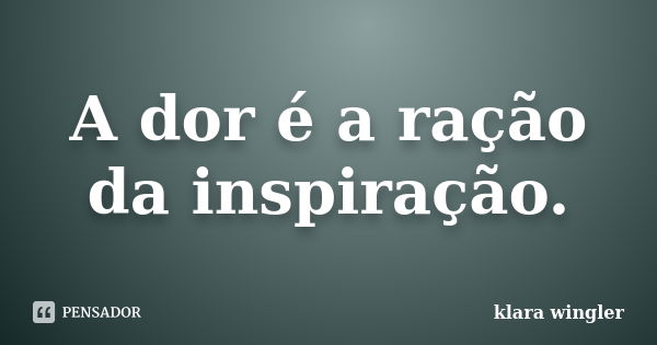 A dor é a ração da inspiração.... Frase de Klara Wingler.