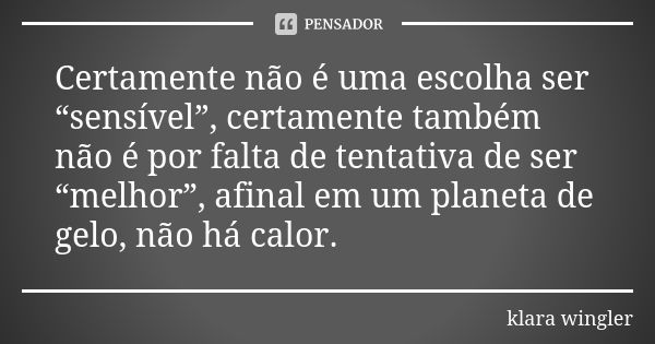 Certamente não é uma escolha ser “sensível”, certamente também não é por falta de tentativa de ser “melhor”, afinal em um planeta de gelo, não há calor.... Frase de Klara Wingler.