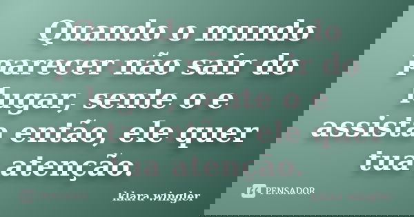Quando o mundo parecer não sair do lugar, sente o e assista então, ele quer tua atenção.... Frase de Klara Wingler.