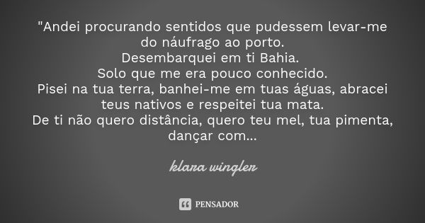 "Andei procurando sentidos que pudessem levar-me do náufrago ao porto. Desembarquei em ti Bahia. Solo que me era pouco conhecido. Pisei na tua terra, banhe... Frase de Klara Wingler.