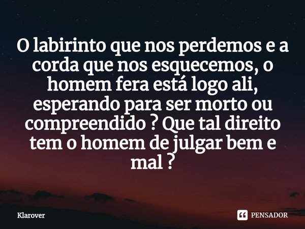 ⁠O labirinto que nos perdemos e a corda que nos esquecemos, o homem fera está logo ali, esperando para ser morto ou compreendido ? Que tal direito tem o homem d... Frase de Klarover.