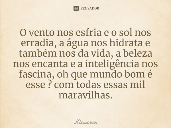 ⁠O vento nos esfria e o sol nos erradia, a água nos hidrata e também nos da vida, a beleza nos encanta e a inteligência nos fascina, oh que mundo bom é esse ? c... Frase de Klarover.