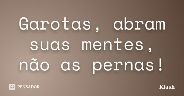 Garotas, abram suas mentes, não as pernas!... Frase de Klash.