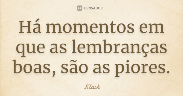 Há momentos em que as lembranças boas, são as piores.... Frase de Klash.