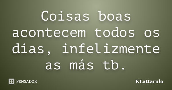 Coisas boas acontecem todos os dias, infelizmente as más tb.... Frase de KLattarulo.