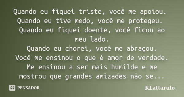 Quando eu fiquei triste, você me apoiou. Quando eu tive medo, você me protegeu. Quando eu fiquei doente, você ficou ao meu lado. Quando eu chorei, você me abraç... Frase de KLattarulo.