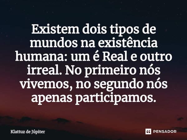 ⁠Existem dois tipos de mundos na existência humana: um é Real e outro irreal. No primeiro nós vivemos, no segundo nós apenas participamos.... Frase de Klattuz de Júpiter.