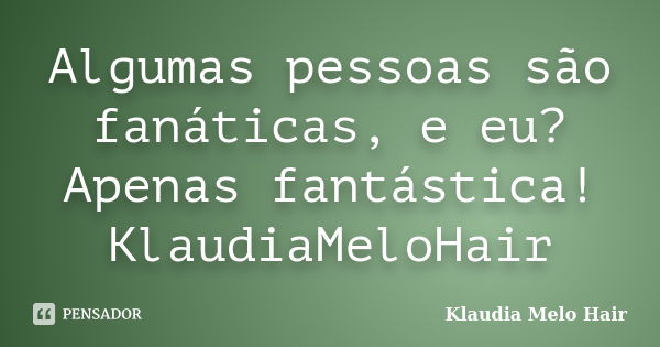 Algumas pessoas são fanáticas, e eu? Apenas fantástica! KlaudiaMeloHair... Frase de Klaudia Melo Hair.