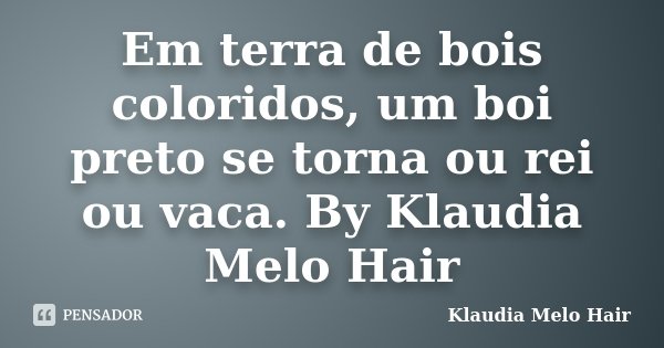 Em terra de bois coloridos, um boi preto se torna ou rei ou vaca. By Klaudia Melo Hair... Frase de Klaudia Melo Hair.