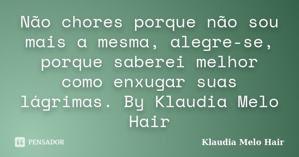 Não chores porque não sou mais a mesma, alegre-se, porque saberei melhor como enxugar suas lágrimas. By Klaudia Melo Hair... Frase de Klaudia Melo Hair.