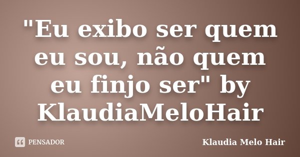 "Eu exibo ser quem eu sou, não quem eu finjo ser" by KlaudiaMeloHair... Frase de Klaudia Melo Hair.
