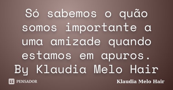 Só sabemos o quão somos importante a uma amizade quando estamos em apuros. By Klaudia Melo Hair... Frase de Klaudia Melo Hair.