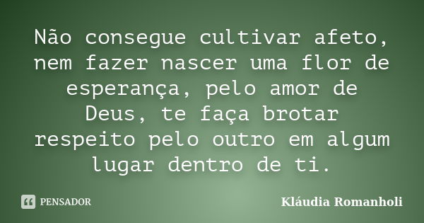 Não consegue cultivar afeto, nem fazer nascer uma flor de esperança, pelo amor de Deus, te faça brotar respeito pelo outro em algum lugar dentro de ti.... Frase de Kláudia Romanholi.