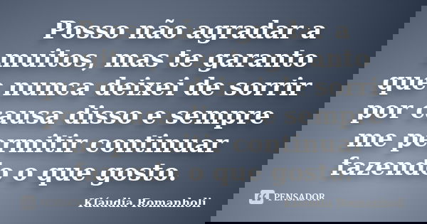 Posso não agradar a muitos, mas te garanto que nunca deixei de sorrir por causa disso e sempre me permitir continuar fazendo o que gosto.... Frase de Kláudia Romanholi.