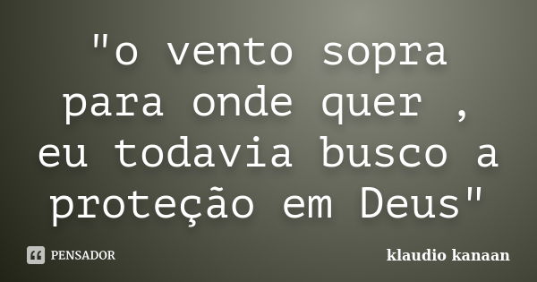 "o vento sopra para onde quer , eu todavia busco a proteção em Deus"... Frase de klaudio kanaan.