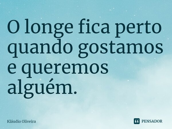 ⁠O longe fica perto quando gostamos e queremos alguém.... Frase de Kláudio Oliveira.
