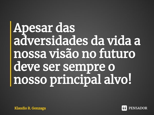 Apesar das adversidades da vida, a nossa visão no futuro deve ser sempre o nosso principal alvo!... Frase de Klaudio R. Gonzaga.